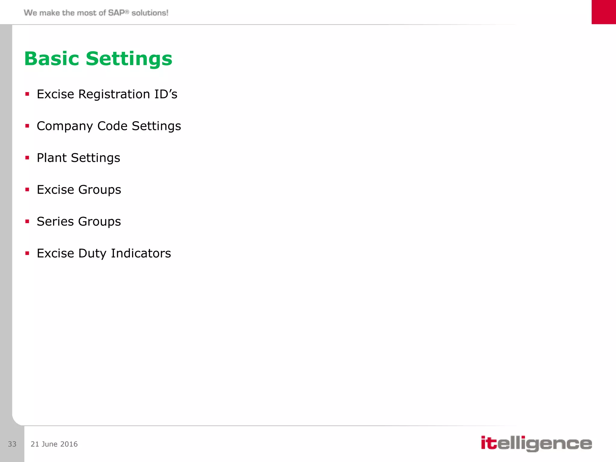 Basic Settings
 Excise Registration ID’s
 Company Code Settings
 Plant Settings
 Excise Groups
 Series Groups
 Excise Duty Indicators
21 June 201633
 