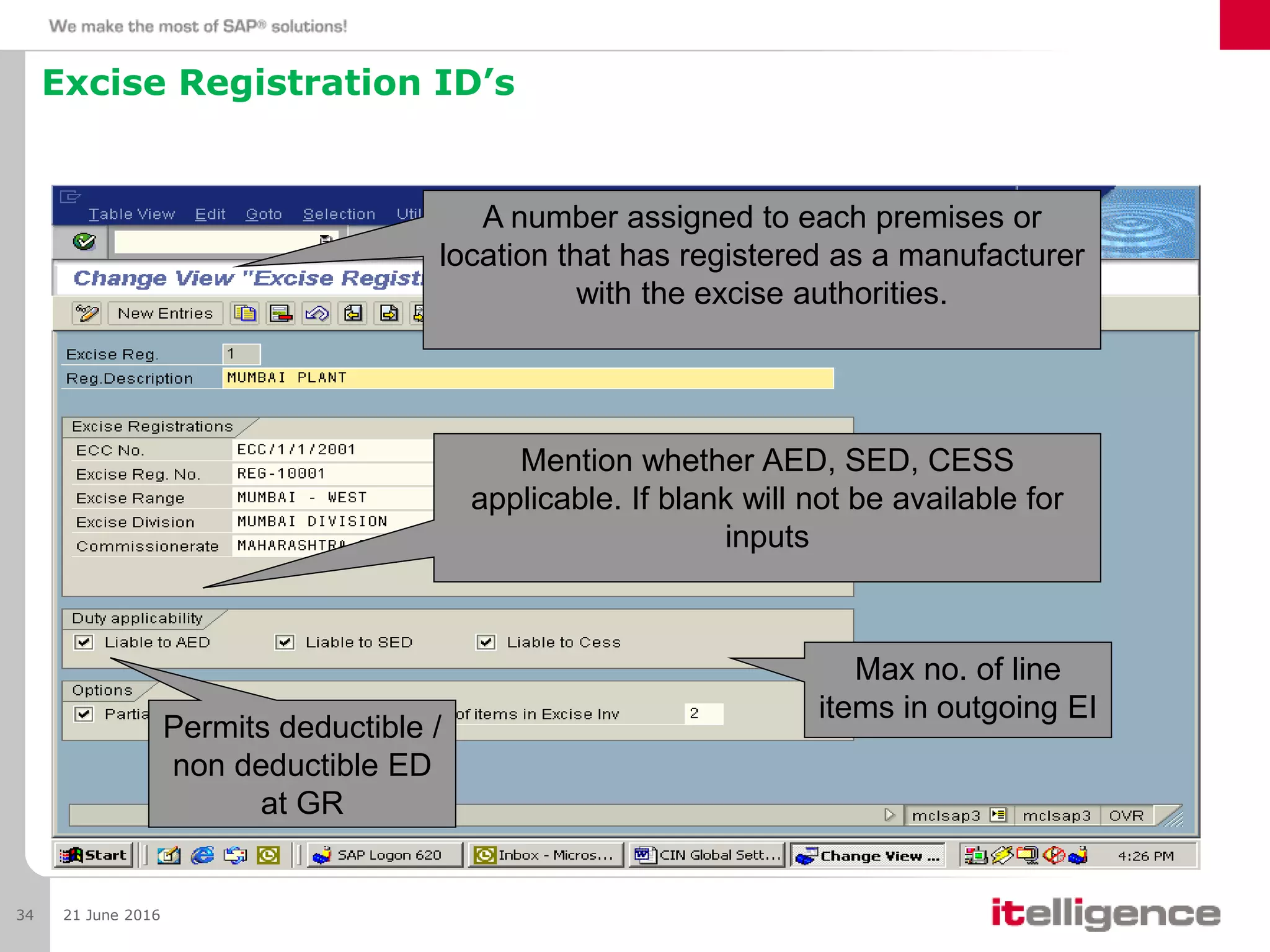 Excise Registration ID’s
21 June 201634
A number assigned to each premises or
location that has registered as a manufacturer
with the excise authorities.
Mention whether AED, SED, CESS
applicable. If blank will not be available for
inputs
Max no. of line
items in outgoing EI
Permits deductible /
non deductible ED
at GR
 