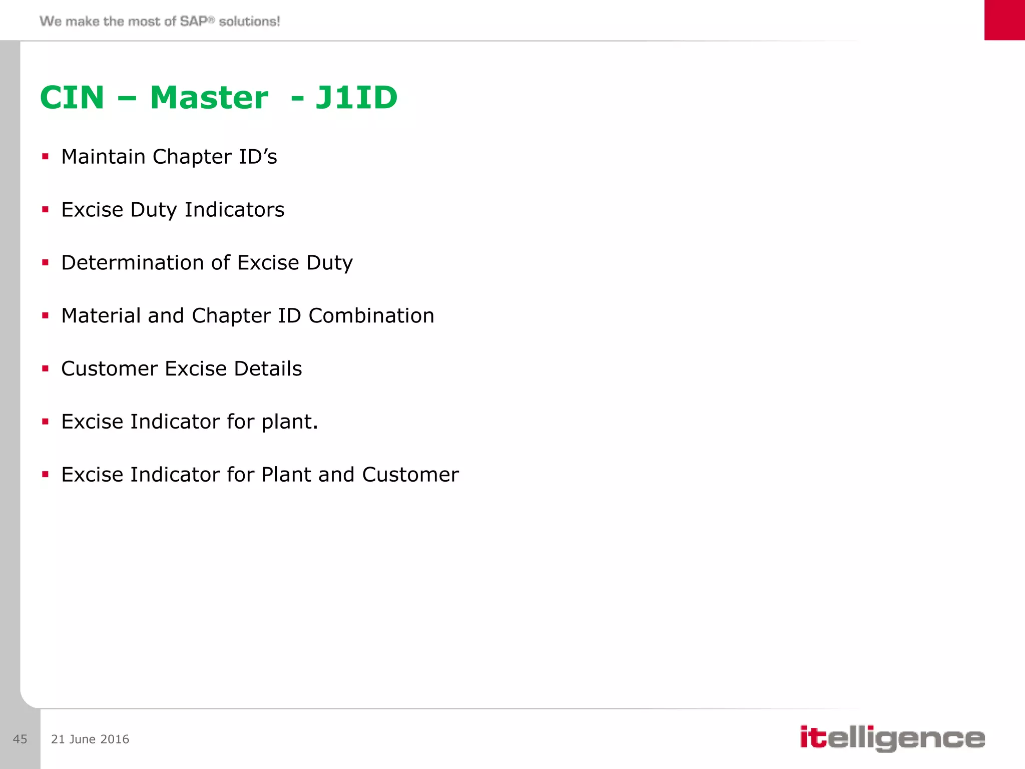 CIN – Master - J1ID
 Maintain Chapter ID’s
 Excise Duty Indicators
 Determination of Excise Duty
 Material and Chapter ID Combination
 Customer Excise Details
 Excise Indicator for plant.
 Excise Indicator for Plant and Customer
21 June 201645
 