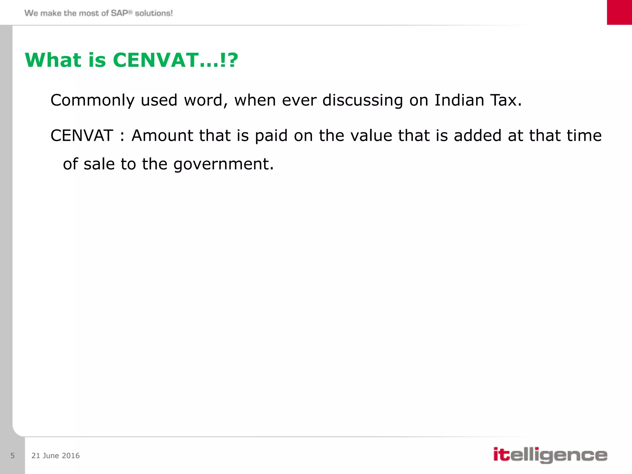 What is CENVAT…!?
Commonly used word, when ever discussing on Indian Tax.
CENVAT : Amount that is paid on the value that is added at that time
of sale to the government.
21 June 20165
 