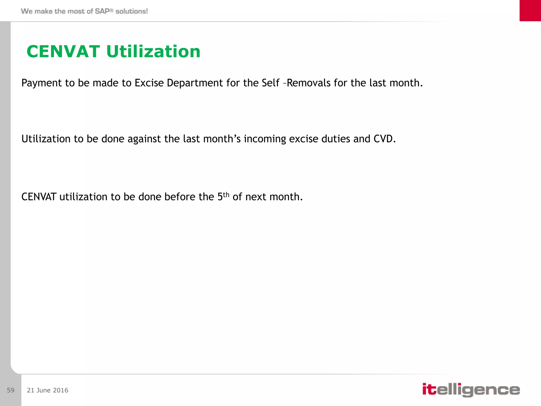 CENVAT Utilization
Payment to be made to Excise Department for the Self –Removals for the last month.
Utilization to be done against the last month’s incoming excise duties and CVD.
CENVAT utilization to be done before the 5th of next month.
21 June 201659
 