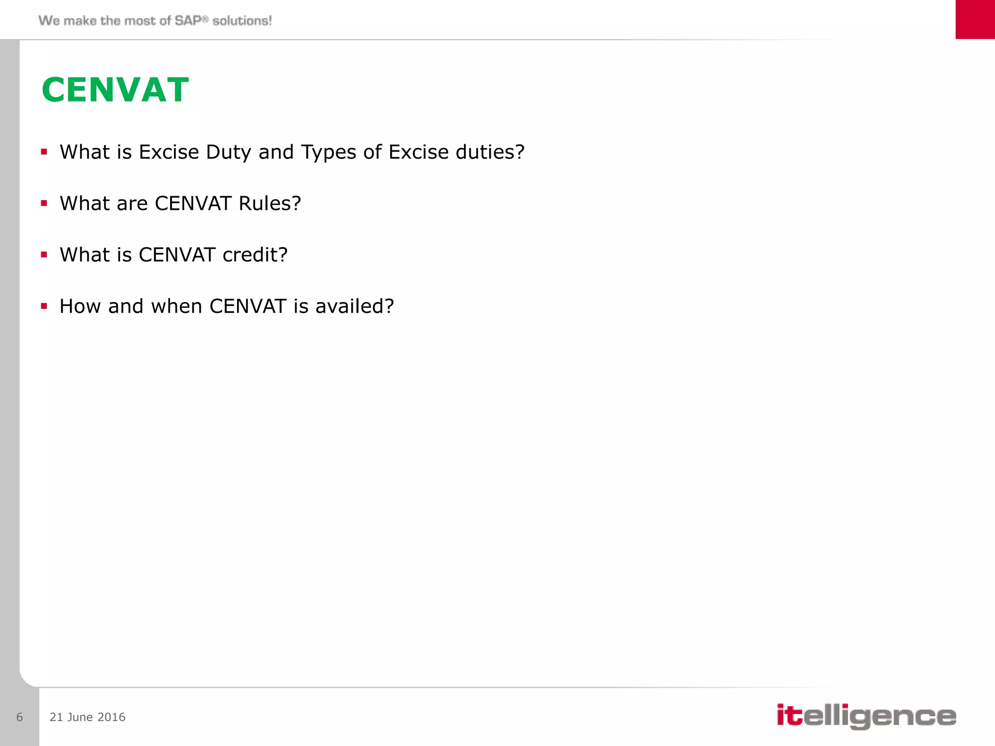 CENVAT
 What is Excise Duty and Types of Excise duties?
 What are CENVAT Rules?
 What is CENVAT credit?
 How and when CENVAT is availed?
21 June 20166
 