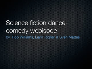 Science ﬁction dance-
comedy webisode
by Rob Williams, Liam Togher & Sven Mattes
 
