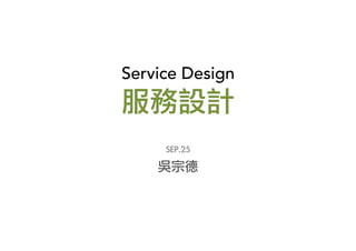 Service Design	
  
服務設計
SEP.25
吳宗德
 