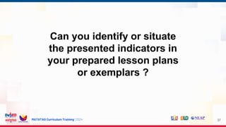 MATATAG Curriculum Training | 2024
Can you identify or situate
the presented indicators in
your prepared lesson plans
or exemplars ?
37
 