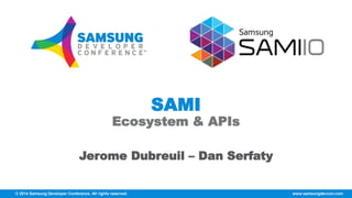 © 2014 Samsung Developer Conference. All rights reserved. www.samsungdevcon.com
SAMI
Ecosystem & APIs
Jerome Dubreuil – Dan Serfaty
 