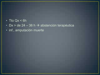 • Tto Qx < 6h
• Dx > de 24 – 36 h  abstención terapéutica
• inf., amputación muerte
 