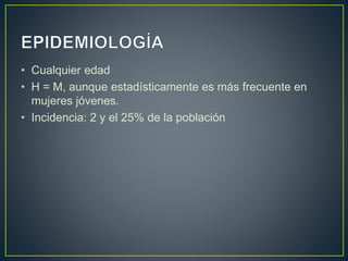 • Cualquier edad
• H = M, aunque estadísticamente es más frecuente en
mujeres jóvenes.
• Incidencia: 2 y el 25% de la población
 
