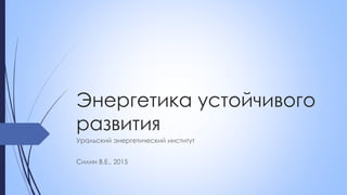 Энергетика устойчивого
развития
Уральский энергетический институт
Силин В.Е., 2015
 