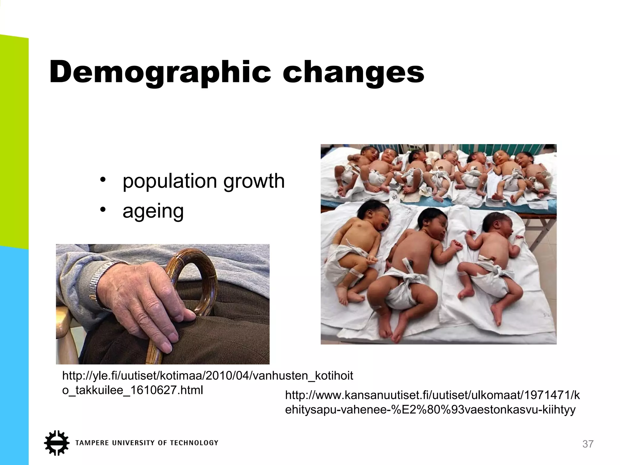 Demographic changes
• population growth
• ageing
http://www.kansanuutiset.fi/uutiset/ulkomaat/1971471/k
ehitysapu-vahenee-%E2%80%93vaestonkasvu-kiihtyy
http://yle.fi/uutiset/kotimaa/2010/04/vanhusten_kotihoit
o_takkuilee_1610627.html
37
 