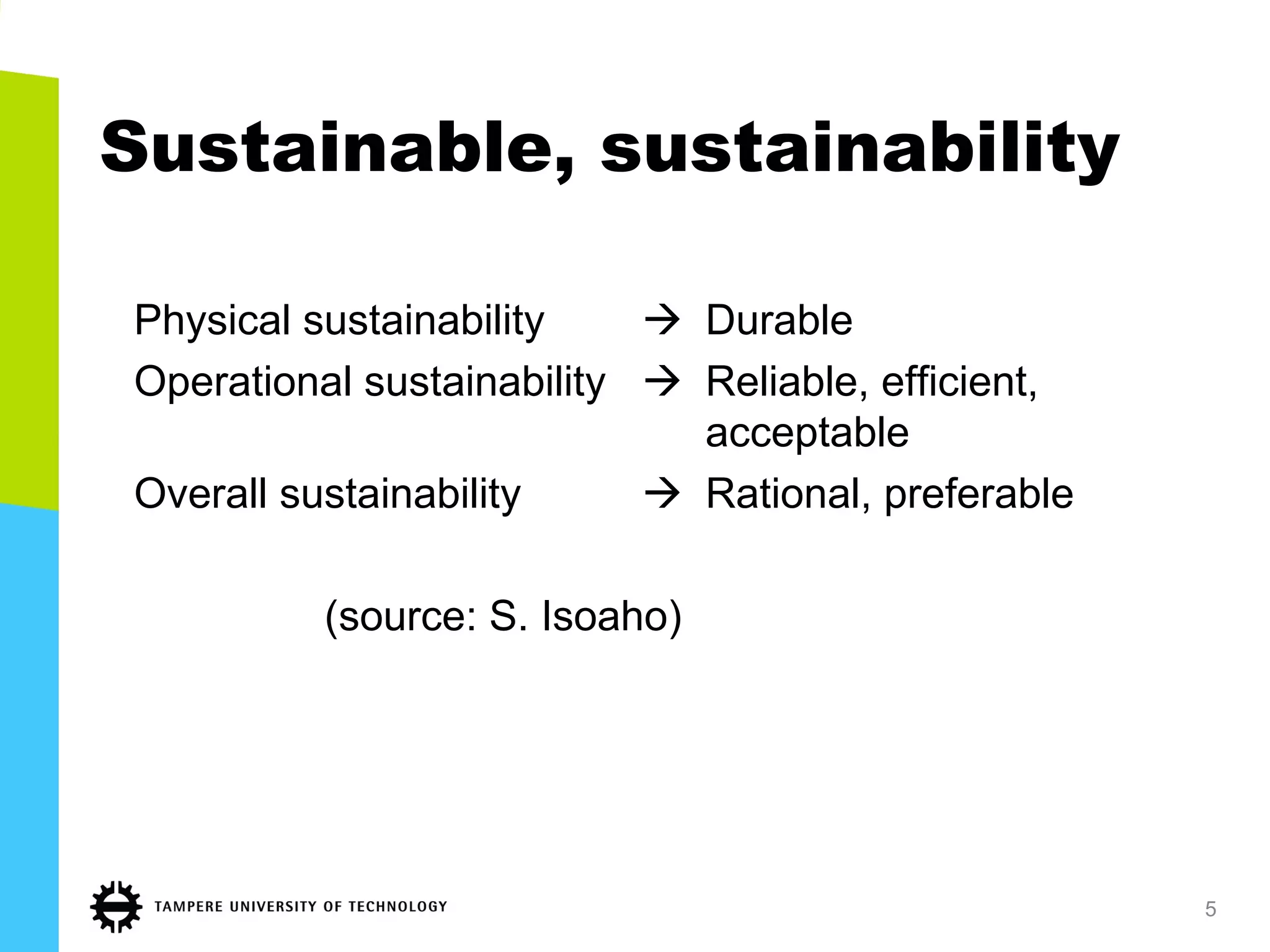 Sustainable, sustainability
Physical sustainability  Durable
Operational sustainability  Reliable, efficient,
acceptable
Overall sustainability  Rational, preferable
(source: S. Isoaho)
5
 