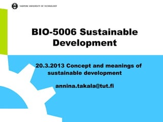 BIO-5006 Sustainable
Development
20.3.2013 Concept and meanings of
sustainable development
annina.takala@tut.fi
 