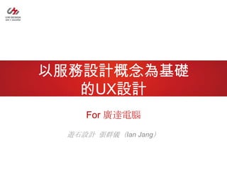 For 廣達電腦
遊石設計 張群儀（Ian Jang）
以服務設計概念為基礎
的UX設計
 