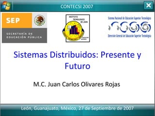 Sistemas Distribuidos: Presente y
Futuro
M.C. Juan Carlos Olivares Rojas
CONTECSI 2007
León, Guanajuato, México, 27 de Septiembre de 2007
 