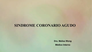 6.53
SINDROME CORONARIO AGUDO
Dra. Melisa Wong
Médico Interno
 