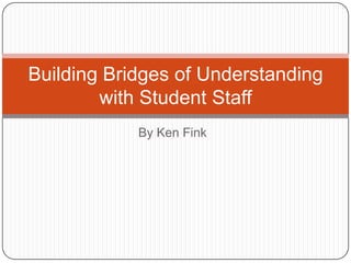 By Ken Fink Building Bridges of Understanding with Student Staff 