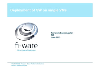The FI-WARE Project – Base Platform for Future
Service Infrastructures
Deployment of SW on single VMs
Fernando López Aguilar
TID
June 2013
http://www.fiware.eu
 