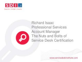 Surprise | Delight | Inspire 
Richard Isaac 
Professional Services 
Account Manager 
The Nuts and Bolts of 
Service Desk Certification 
 