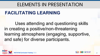 MATATAG Curriculum Training | 2024 21
FACILITATING LEARNING
Uses attending and questioning skills
in creating a positive/non-threatening
learning atmosphere (engaging, supportive,
and safe) for diverse participants.
ELEMENTS IN PRESENTATION
 