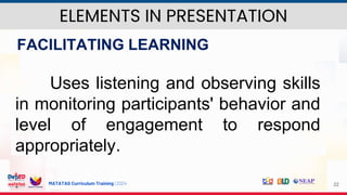 MATATAG Curriculum Training | 2024 22
FACILITATING LEARNING
Uses listening and observing skills
in monitoring participants' behavior and
level of engagement to respond
appropriately.
ELEMENTS IN PRESENTATION
 
