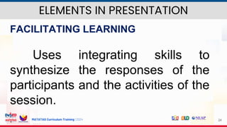 MATATAG Curriculum Training | 2024 24
FACILITATING LEARNING
Uses integrating skills to
synthesize the responses of the
participants and the activities of the
session.
ELEMENTS IN PRESENTATION
 