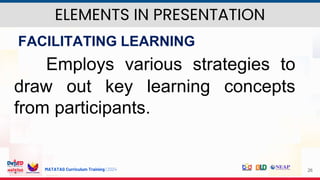 MATATAG Curriculum Training | 2024 26
FACILITATING LEARNING
Employs various strategies to
draw out key learning concepts
from participants.
ELEMENTS IN PRESENTATION
 