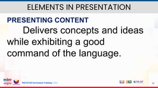 MATATAG Curriculum Training | 2024 28
PRESENTING CONTENT
Delivers concepts and ideas
while exhibiting a good
command of the language.
ELEMENTS IN PRESENTATION
 
