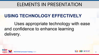MATATAG Curriculum Training | 2024 31
USING TECHNOLOGY EFFECTIVELY
Uses appropriate technology with ease
and confidence to enhance learning
delivery.
ELEMENTS IN PRESENTATION
 