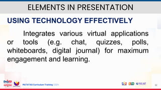 MATATAG Curriculum Training | 2024 32
USING TECHNOLOGY EFFECTIVELY
Integrates various virtual applications
or tools (e.g. chat, quizzes, polls,
whiteboards, digital journal) for maximum
engagement and learning.
ELEMENTS IN PRESENTATION
 
