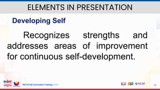 MATATAG Curriculum Training | 2024 35
 Developing Self
Recognizes strengths and
addresses areas of improvement
for continuous self-development.
ELEMENTS IN PRESENTATION
 