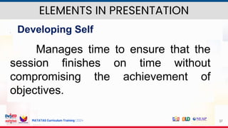 MATATAG Curriculum Training | 2024 37
 Developing Self
Manages time to ensure that the
session finishes on time without
compromising the achievement of
objectives.
ELEMENTS IN PRESENTATION
 