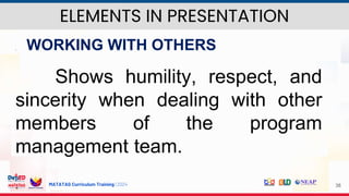 MATATAG Curriculum Training | 2024 38
 WORKING WITH OTHERS
Shows humility, respect, and
sincerity when dealing with other
members of the program
management team.
ELEMENTS IN PRESENTATION
 