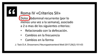 Roma IV «Criterios SII»
Dolor abdominal recurrente (por lo
menos una vez a la semana), asociado
a 2 o mas de los siguiente...
