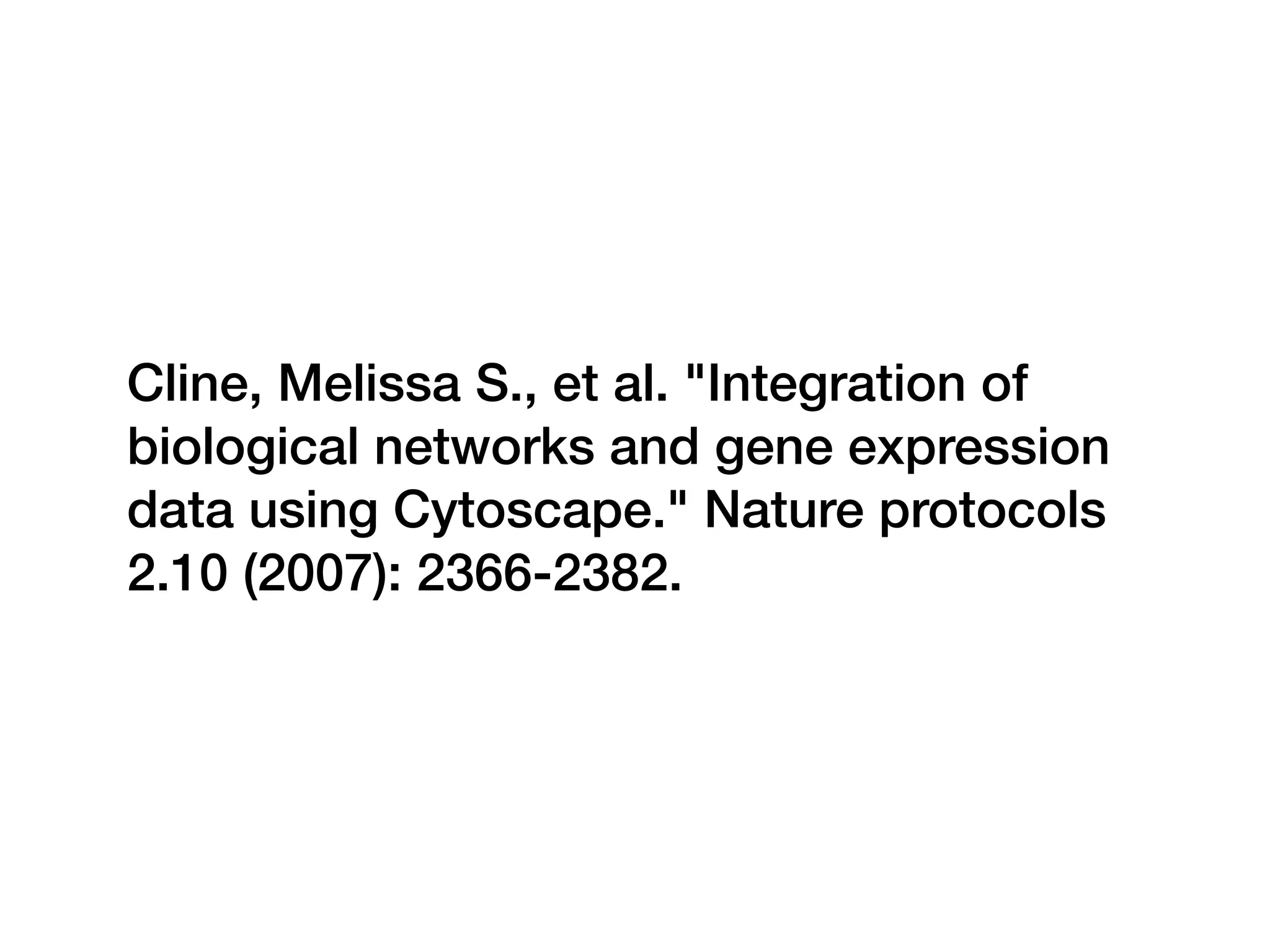 Cline, Melissa S., et al. "Integration of
biological networks and gene expression
data using Cytoscape." Nature protocols
2.10 (2007): 2366-2382.
 