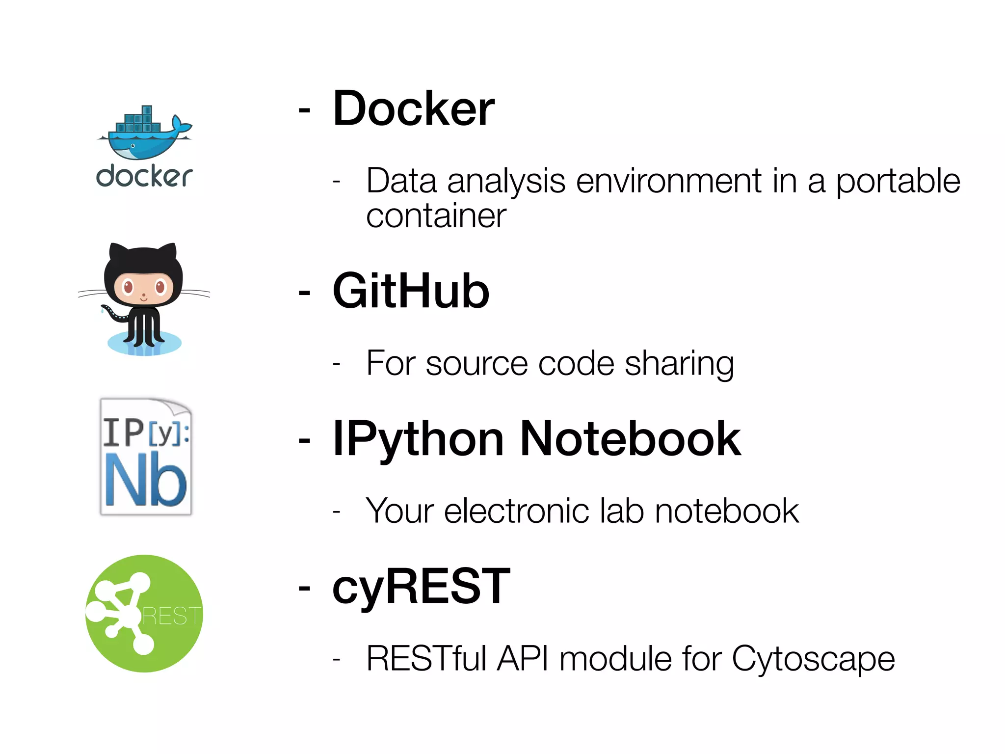 REST
- Docker
- Data analysis environment in a portable
container
- GitHub
- For source code sharing
- IPython Notebook
- Your electronic lab notebook
- cyREST
- RESTful API module for Cytoscape
 
