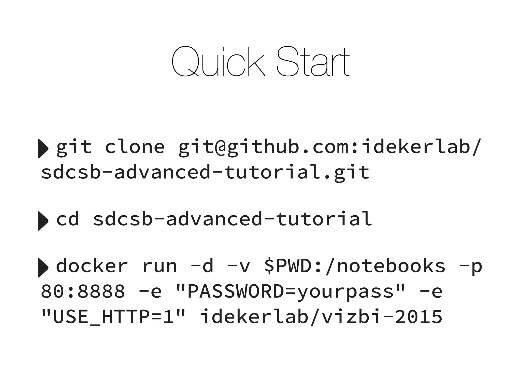 Quick Start
‣git clone git@github.com:idekerlab/
sdcsb-advanced-tutorial.git
‣cd sdcsb-advanced-tutorial
‣docker run -d -v $PWD:/notebooks -p
80:8888 -e "PASSWORD=yourpass" -e
"USE_HTTP=1" idekerlab/vizbi-2015
 