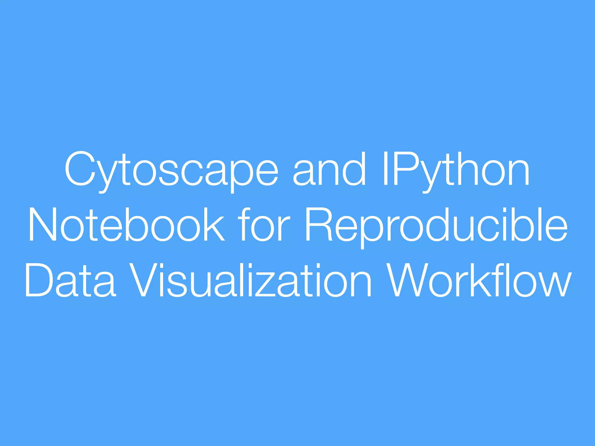 Cytoscape and IPython
Notebook for Reproducible
Data Visualization Workﬂow
 