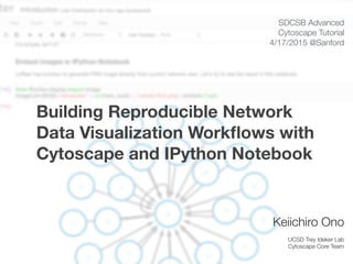 SDCSB Advanced
Cytoscape Tutorial
4/17/2015 @Sanford
Keiichiro Ono
UCSD Trey Ideker Lab
Cytoscape Core Team
Building Reproducible Network
Data Visualization Workﬂows with
Cytoscape and IPython Notebook
 