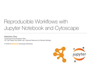Reproducible Workﬂows with
Jupyter Notebook and Cytoscape
Keiichiro Ono

Cytoscape Core Developer Team

UC, San Diego Trey Ideker Lab / National Resource for Network Biology

5/19/2016 Advanced Cytoscape Workshop
 