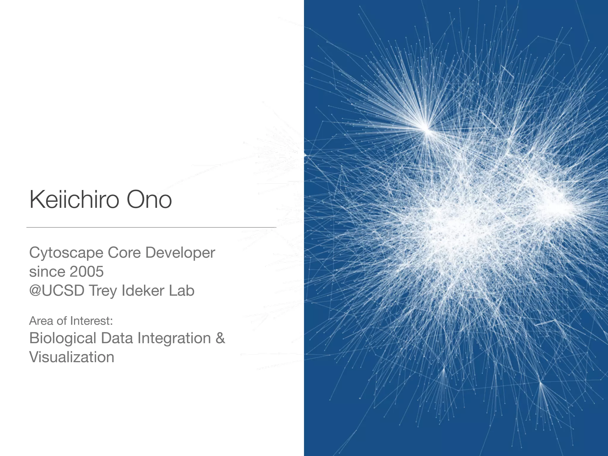 Keiichiro Ono
Cytoscape Core Developer 

since 2005 

@UCSD Trey Ideker Lab

Area of Interest:

Biological Data Integration &
Visualization

 