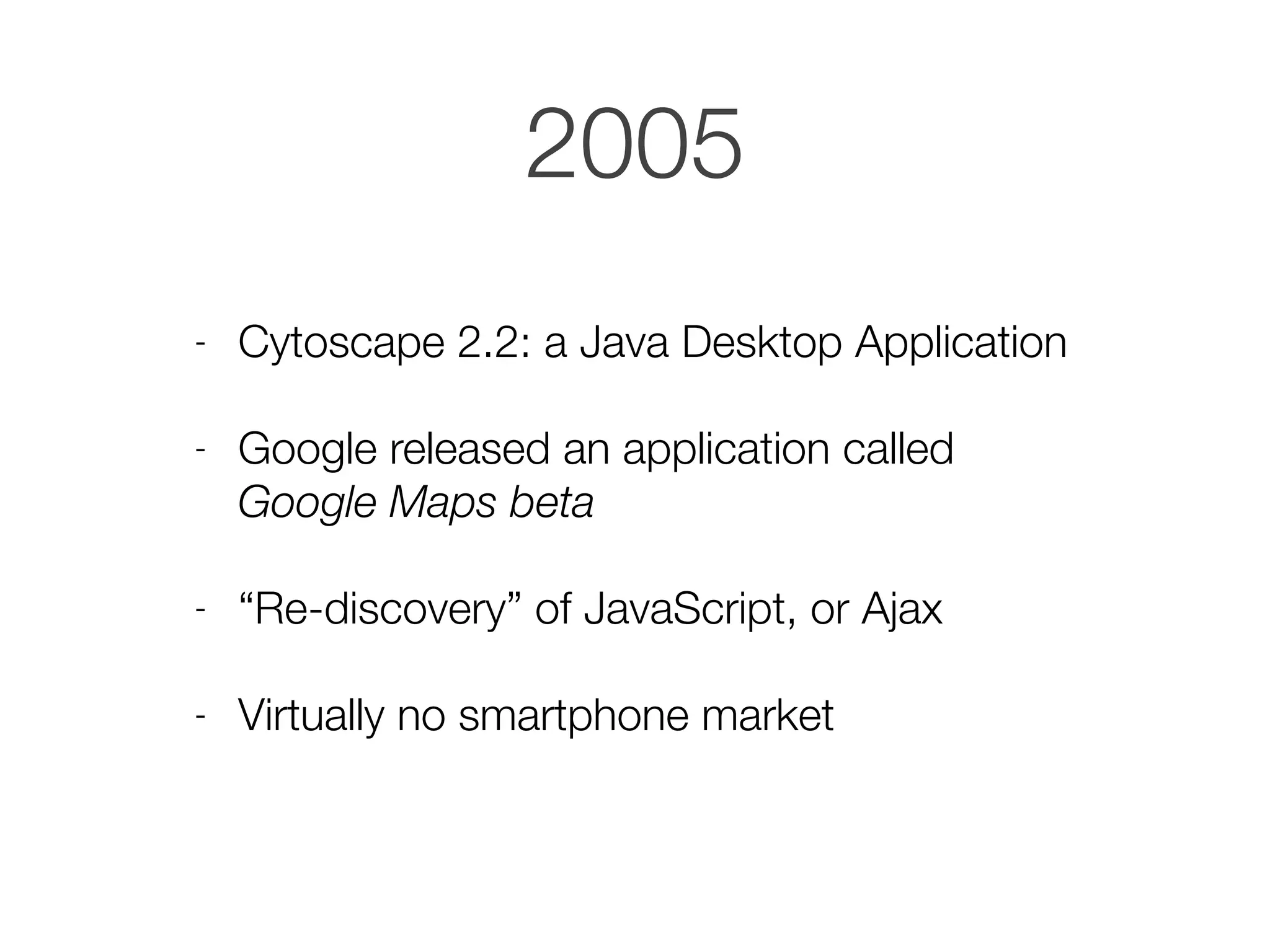 2005
- Cytoscape 2.2: a Java Desktop Application
- Google released an application called
Google Maps beta
- “Re-discovery” of JavaScript, or Ajax
- Virtually no smartphone market
 