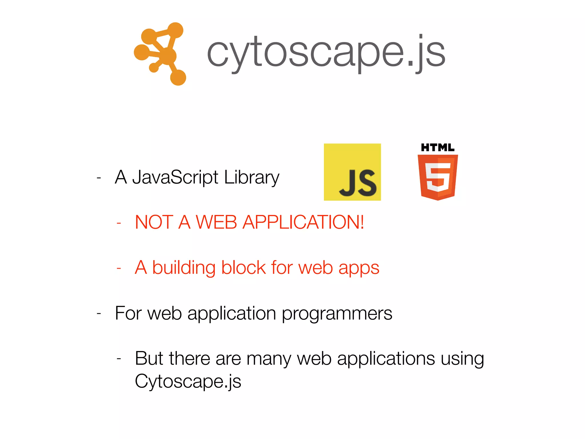 - A JavaScript Library
- NOT A WEB APPLICATION!
- A building block for web apps
- For web application programmers
- But there are many web applications using
Cytoscape.js
cytoscape.js
 