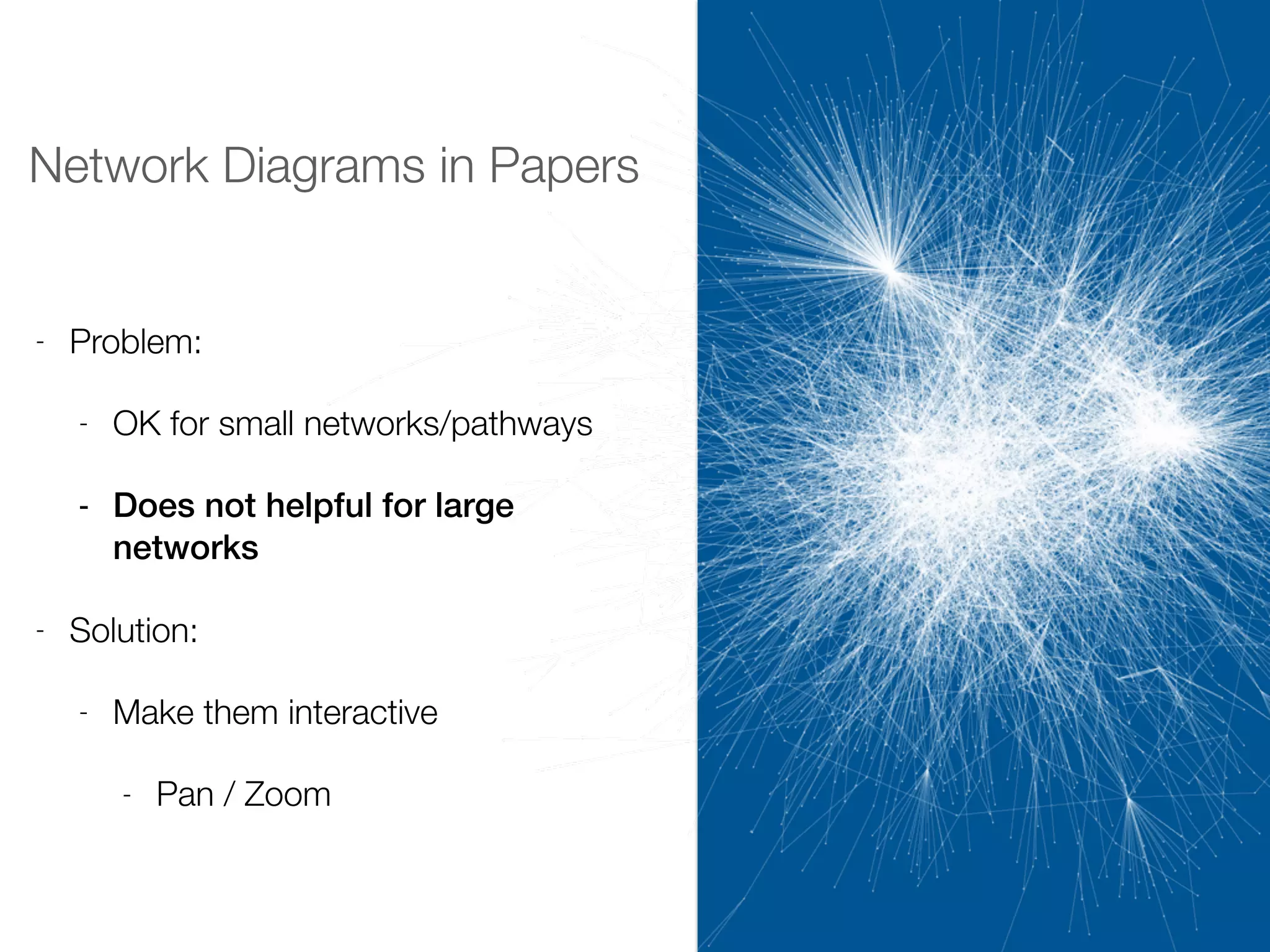 Network Diagrams in Papers
- Problem:
- OK for small networks/pathways
- Does not helpful for large
networks
- Solution:
- Make them interactive
- Pan / Zoom
 