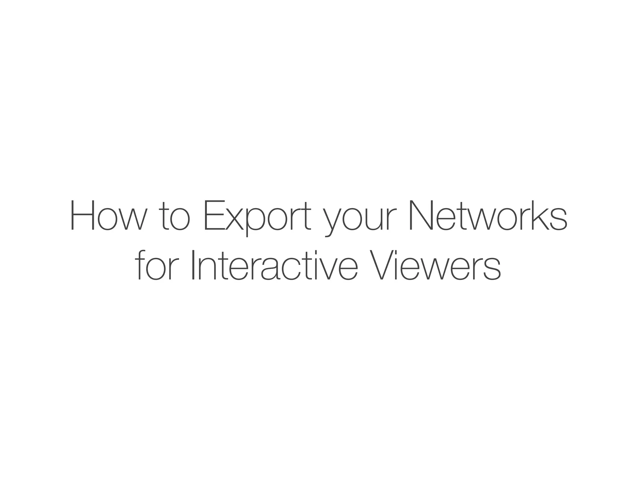 How to Export your Networks
for Interactive Viewers
 