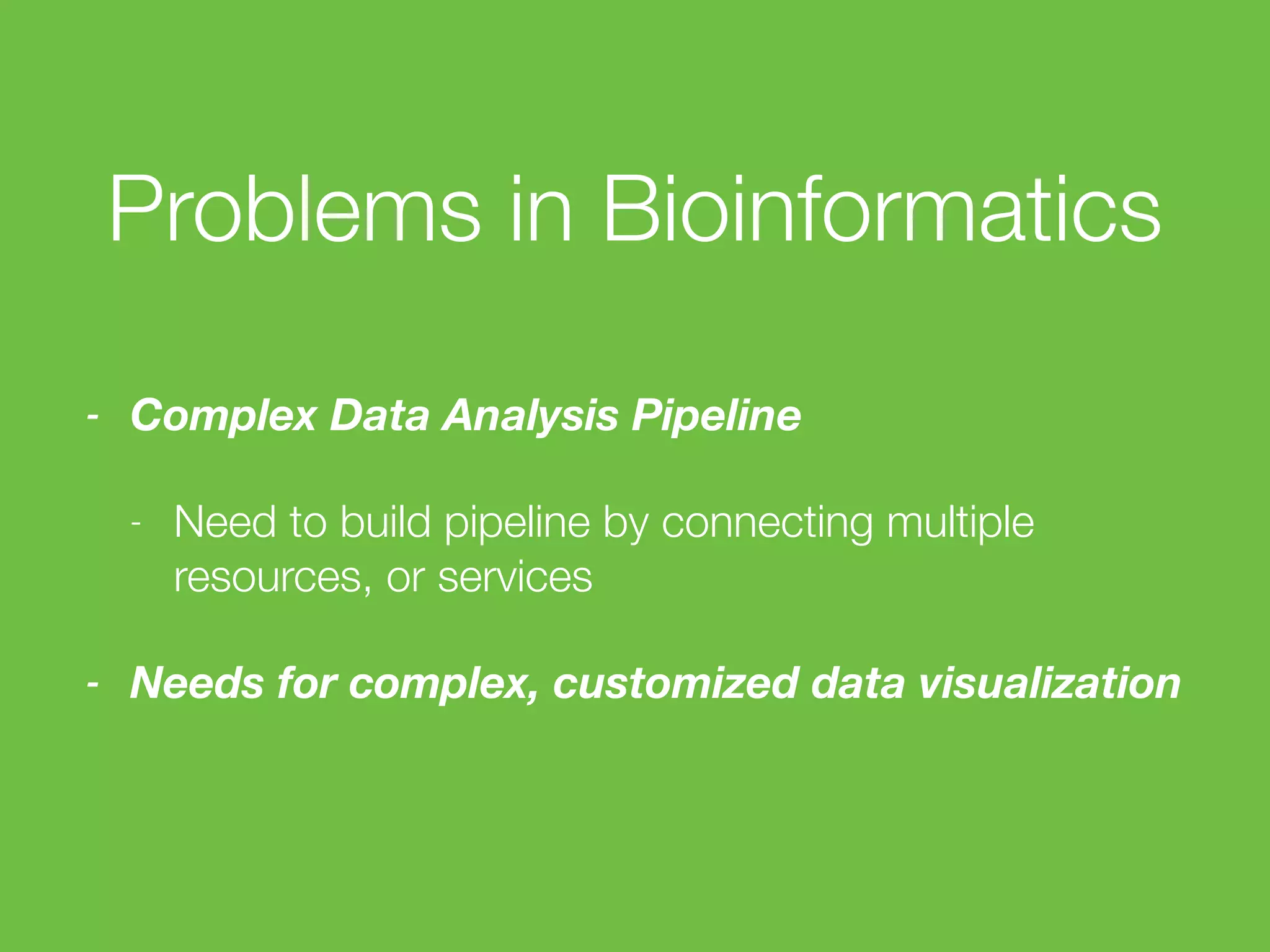 Problems in Bioinformatics
- Complex Data Analysis Pipeline
- Need to build pipeline by connecting multiple
resources, or services
- Needs for complex, customized data visualization
 
