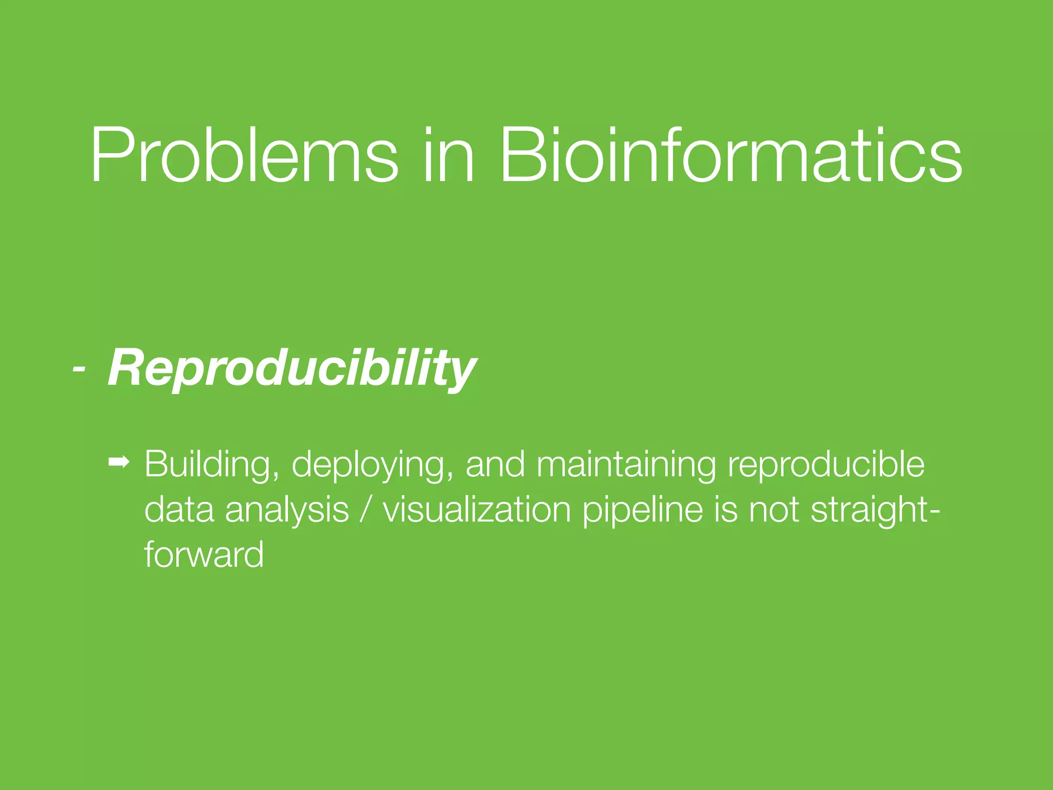 Problems in Bioinformatics
- Reproducibility
➡ Building, deploying, and maintaining reproducible
data analysis / visualization pipeline is not straight-
forward
 