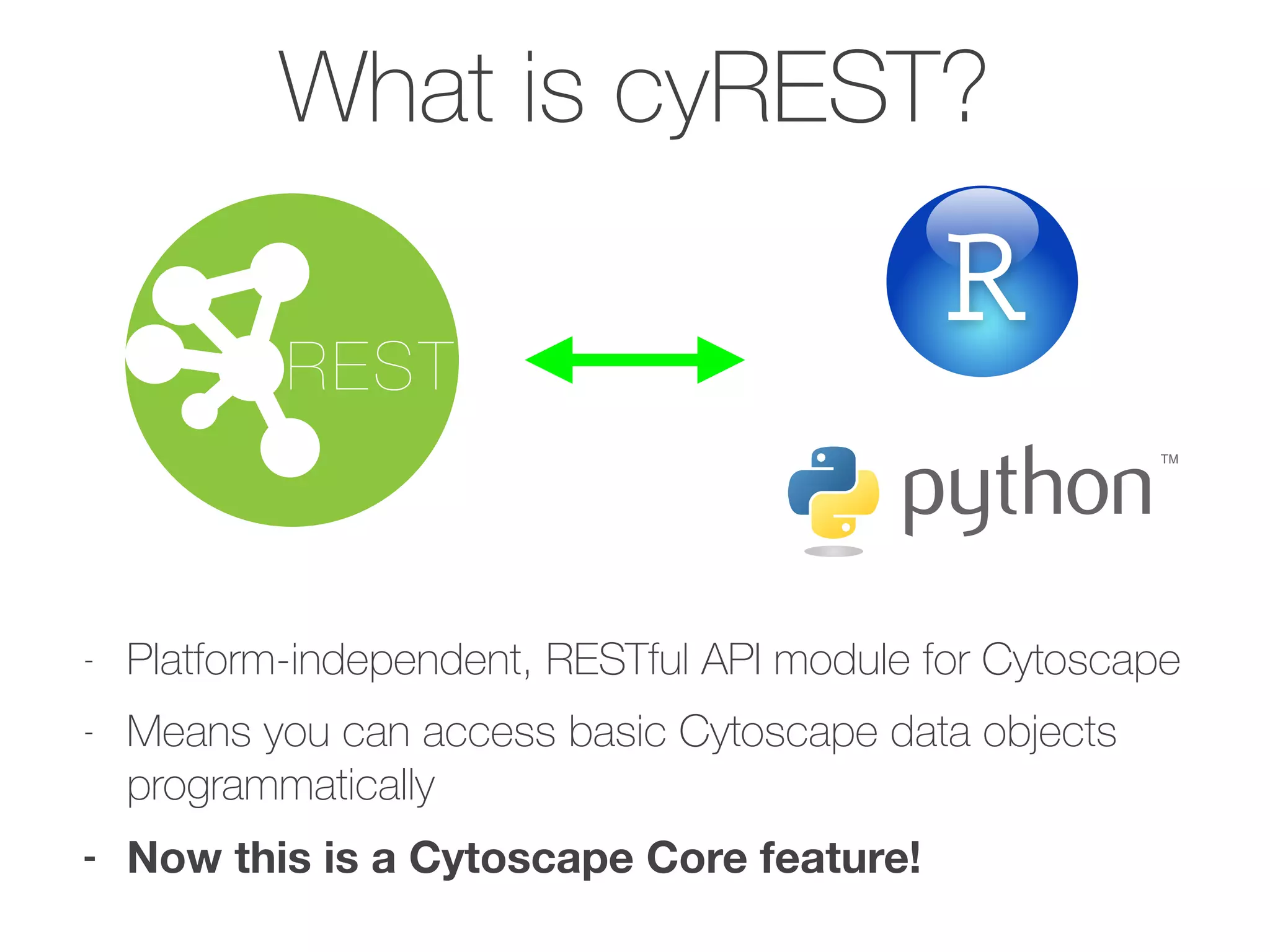 What is cyREST?
- Platform-independent, RESTful API module for Cytoscape
- Means you can access basic Cytoscape data objects
programmatically
- Now this is a Cytoscape Core feature!
REST
 