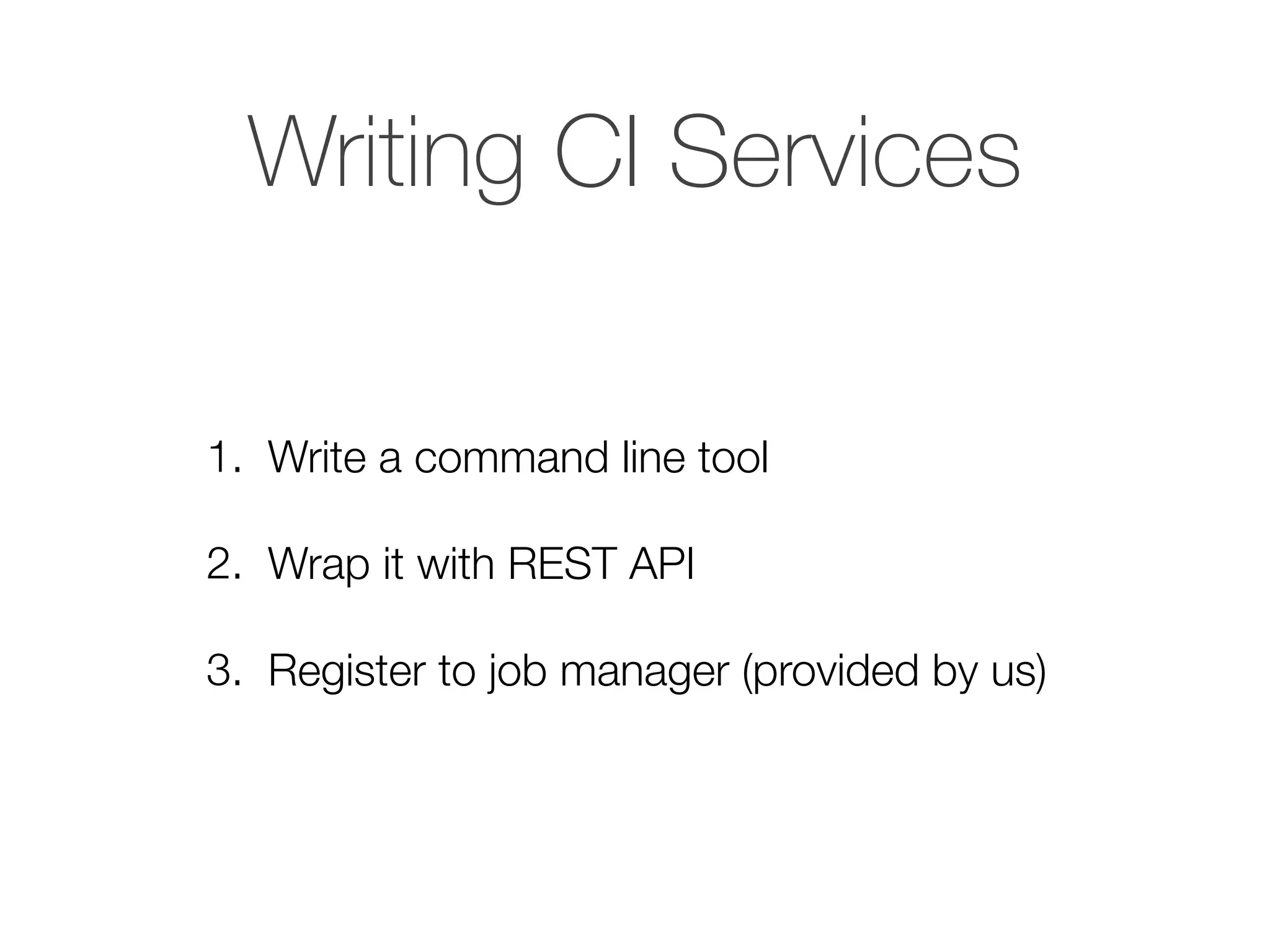 Writing CI Services
1. Write a command line tool
2. Wrap it with REST API
3. Register to job manager (provided by us)
 