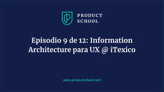 www.productschool.com
Episodio 9 de 12: Information
Architecture para UX @ iTexico
 