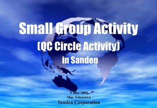 Small Group Activity
(QC Circle Activity)
in Sanden
9 May 2005
Mac Nakazawa
Sanden Corporation
 